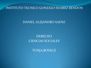 INSTITUTO TECNICO GONZALO SUAREZ RENDON
DANIEL ALEJANDRO SAENZ
DERECHO
CIENCIAS SOCIALES
TUNJA,BOYACÁ
 