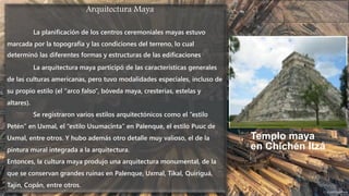 Elementos arquitectónicos Mayas
- Plataformas ceremoniales:: De poca altura (máximo cuatro metros), en los lados
tenían fi...