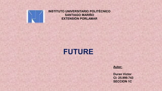 FUTURE
INSTITUTO UNIVERSITARIO POLITÉCNICO
SANTIAGO MARIÑO
EXTENSIÓN PORLAMAR
Autor:
Duran Víctor
CI: 25.999.743
SECCION 1C
 