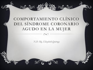 COMPORTAMIENTO CLÍNICO
DEL SÍNDROME CORONARIO
AGUDO EN LA MUJER
N.D. Mg. Elizabeth Quiroga
 