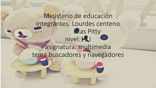Ministerio de educación
integrantes: Lourdes centeno
Elías Pitty
nivel:11 I
asignatura: multimedia
tema buscadores y navegadores
 