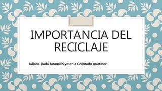 IMPORTANCIA DEL
RECICLAJE
Juliana Rada Jaramillo,yesenia Colorado martinez.
 