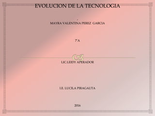 EVOLUCION DE LA TECNOLOGIA
,
MAYRA VALENTINA PEREZ GARCIA
7’A
LIC.LEIDY APERADOR
I.E. LUCILA PIRAGAUTA
2016
 