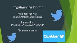Registrarse en Twitter
PRESENTADO POR:
Julián CAMILO Sánchez Pérez
Presentado a:
INSTRUCTOR. ALEXIS VERGARA
Técnico en sistemas
 