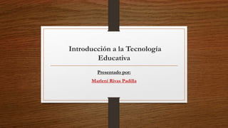 Introducción a la Tecnología
Educativa
Presentado por:
Marleni Rivas Padilla
 