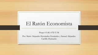 El Ratón Economista
Prepa 4 UdG 6°D T/M
Por: Mario Alejandro Hernández Fernández y Samuel Alejandro
Carrillo Huitzache
 