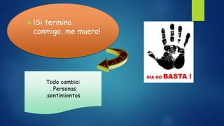  ¡Si termina
conmigo, me muero!
Todo cambia:
. Personas
.sentimientos
 