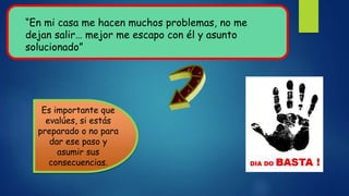 “En mi casa me hacen muchos problemas, no me
dejan salir… mejor me escapo con él y asunto
solucionado”
Es importante que
evalúes, si estás
preparado o no para
dar ese paso y
asumir sus
consecuencias.
 