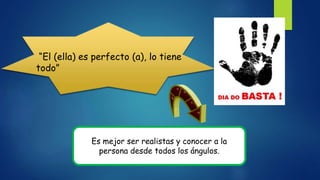 “El (ella) es perfecto (a), lo tiene
todo”
Es mejor ser realistas y conocer a la
persona desde todos los ángulos.
 