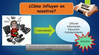 ¿Cómo influyen en
nosotros?
instrumentos
- Difundir
información.
- Educación.
- Entretenimiento.
Atractivos, dinámicos, orientados a las diferentes
edades.
ATENCIÓN
 