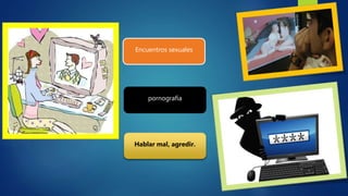 Encuentros sexuales
pornografía
Hablar mal, agredir.
 