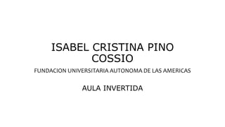 ISABEL CRISTINA PINO
COSSIO
FUNDACION UNIVERSITARIA AUTONOMA DE LAS AMERICAS
AULA INVERTIDA
 