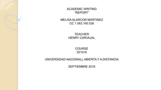 ACADEMIC WRITING
“REPORT”
MELISA ALARCON MARTINEZ
CC 1.063.160.536
TEACHER
HENRY CARVAJAL
COURSE
551016
UNIVERSIDAD NACIONALL ABIERTA Y A DISTANCIA
SEPTIEMBRE 2016
 