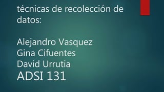 técnicas de recolección de
datos:
Alejandro Vasquez
Gina Cifuentes
David Urrutia
ADSI 131
 