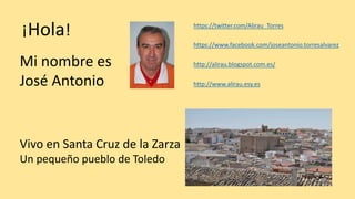 ¡Hola!
Mi nombre es
José Antonio
Vivo en Santa Cruz de la Zarza
Un pequeño pueblo de Toledo
https://twitter.com/Alirau_Torres
https://www.facebook.com/joseantonio.torresalvarez
http://alirau.blogspot.com.es/
http://www.alirau.esy.es
 