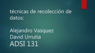 técnicas de recolección de
datos:
Alejandro Vasquez
David Urrutia
ADSI 131
 