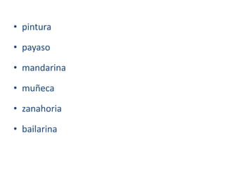 • pintura
• payaso
• mandarina
• muñeca
• zanahoria
• bailarina
 