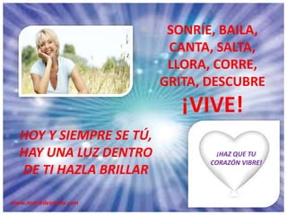 SONRÍE, BAILA,
CANTA, SALTA,
LLORA, CORRE,
GRITA, DESCUBRE
¡VIVE!
HOY Y SIEMPRE SE TÚ,
HAY UNA LUZ DENTRO
DE TI HAZLA BRILLAR
www.mercedesmata.com
¡HAZ QUE TU
CORAZÓN VIBRE!
 