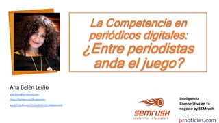 La Competencia en
periódicos digitales:
¿Entre periodistas
anda el juego?
Ana Belén Leíño
ana.leino@prnoticias.com
https://twitter.com/Anabelenlei
www.linkedin.com/in/anabelenleinotapiaruano
Inteligencia
Competitiva en tu
negocio by SEMrush
 