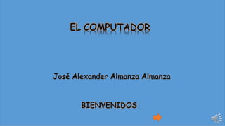 EL COMPUTADOR
José Alexander Almanza Almanza
BIENVENIDOS
 