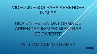 VIDEO JUEGOS PARA APRENDER
INGLÉS
UNA ENTRETENIDA FORMA DE
APRENDER INGLÉS MIENTRAS
SE DIVIERTE
WILLIAM CAMILO GÓMEZ
 