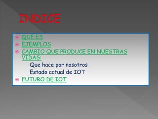  QUE ES
 EJEMPLOS
 CAMBIO QUE PRODUCE EN NUESTRAS
VIDAS:
Que hace por nosotros
Estado actual de IOT
 FUTURO DE IOT
 