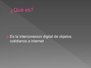  Es la interconexion digital de objetos
cotidianos a internet
 
