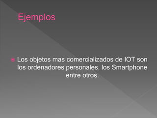  Los objetos mas comercializados de IOT son
los ordenadores personales, los Smartphone
entre otros.
 