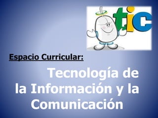 Espacio Curricular:
Tecnología de
la Información y la
Comunicación
 