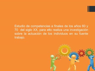 Estudio de competencias a finales de los años 60 y
70 del siglo XX, para ello realiza una investigación
sobre la actuación de los individuos en su fuente
trabajo.
 