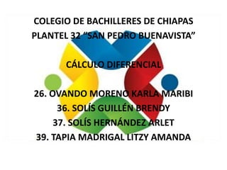COLEGIO DE BACHILLERES DE CHIAPAS
PLANTEL 32 “SAN PEDRO BUENAVISTA”
CÁLCULO DIFERENCIAL
26. OVANDO MORENO KARLA MARIBI
36. SOLÍS GUILLÉN BRENDY
37. SOLÍS HERNÁNDEZ ARLET
39. TAPIA MADRIGAL LITZY AMANDA
 