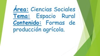 Área: Ciencias Sociales
Tema: Espacio Rural
Contenido: Formas de
producción agrícola.
 