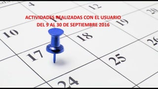 ACTIVIDADES REALIZADAS CON EL USUARIO
DEL 9 AL 30 DE SEPTIEMBRE 2016
 