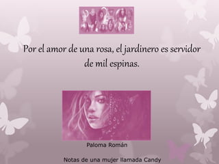 Por el amor de una rosa, el jardinero es servidor
de mil espinas.
Notas de una mujer llamada Candy
Paloma Román
 