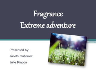 Fragrance
Extreme adventure
Presented by:
Julieth Gutierrez
Julie Rincon
 