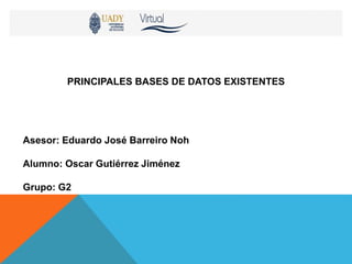 PRINCIPALES BASES DE DATOS EXISTENTES
Asesor: Eduardo José Barreiro Noh
Alumno: Oscar Gutiérrez Jiménez
Grupo: G2
 