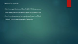 Referencia del contenido:
• http://www.geocities.com/Athens/Delphi/8951/dinamica.htm
• http://www.geocities.com/Athens/Delphi/8951/dinamica.htm
• http://www.fisica.unav.es/personas/dmaza/fisica1/mec3.html
• Física II Educación Media Editorial: Santillana.
 