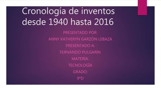 Cronología de inventos
desde 1940 hasta 2016
PRESENTADO POR:
ANNY KATHERYN GARZÓN LEBAZA
PRESENTADO A:
FERNANDO PULGARIN
MATERIA:
TECNOLOGÍA
GRADO:
9ºD
 