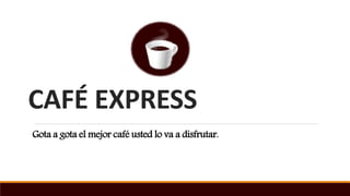 CAFÉ EXPRESS
Gota a gota el mejor café usted lo va a disfrutar.
 