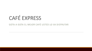 CAFÉ EXPRESS
GOTA A GOTA EL MEJOR CAFÉ USTED LO VA DISFRUTAR
 