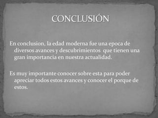 En conclusion, la edad moderna fue una epoca de
diversos avances y descubrimientos que tienen una
gran importancia en nuestra actualidad.
Es muy importante conocer sobre esta para poder
apreciar todos estos avances y conocer el porque de
estos.
 