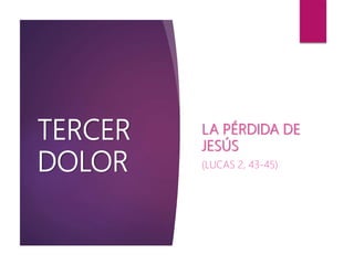 TERCER
DOLOR
LA PÉRDIDA DE
JESÚS
(LUCAS 2, 43-45)
 