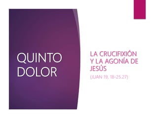 QUINTO
DOLOR
LA CRUCIFIXIÓN
Y LA AGONÍA DE
JESÚS
(JUAN 19, 18-25.27)
 