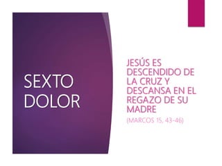 SEXTO
DOLOR
JESÚS ES
DESCENDIDO DE
LA CRUZ Y
DESCANSA EN EL
REGAZO DE SU
MADRE
(MARCOS 15, 43-46)
 