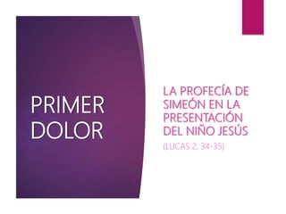 PRIMER
DOLOR
LA PROFECÍA DE
SIMEÓN EN LA
PRESENTACIÓN
DEL NIÑO JESÚS
(LUCAS 2, 34-35)
 
