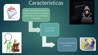 Características
Sólo un determinado
de personas con ciertos
conocimientos (en este caso
técnicos) puede llegar a
cometerlas.
Son acciones
ocupacionales.
Provocan serias
pérdidas
económicas.
 