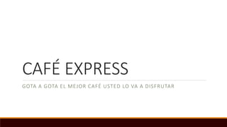 CAFÉ EXPRESS
GOTA A GOTA EL MEJOR CAFÉ USTED LO VA A DISFRUTAR
 