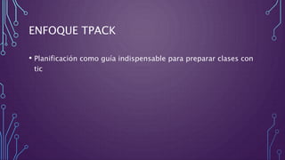 ENFOQUE TPACK
• Planificación como guía indispensable para preparar clases con
tic
 