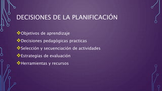 DECISIONES DE LA PLANIFICACIÓN
Objetivos de aprendizaje
Decisiones pedagógicas practicas
Selección y secuenciación de actividades
Estrategias de evaluación
Herramientas y recursos
 