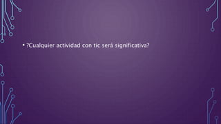 • ?Cualquier actividad con tic será significativa?
 